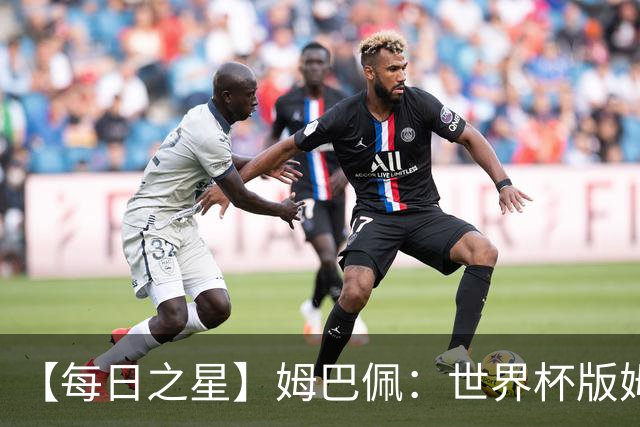 【每日之星】姆巴佩：世界杯版姆总大杀四方 超越吉鲁对望克洛泽